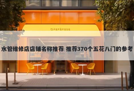 水管维修店店铺名称推荐 推荐370个五花八门的参考