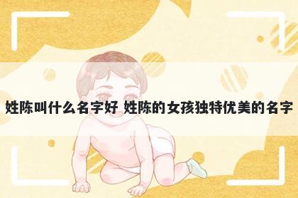 姓陈叫什么名字好 姓陈的女孩独特优美的名字