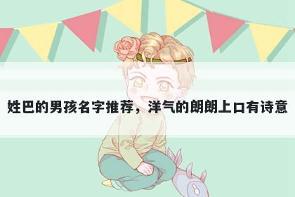 姓巴的男孩名字推荐,洋气的朗朗上口有诗意