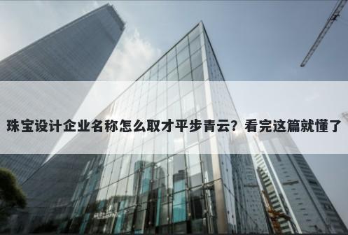 珠宝设计企业名称怎么取才平步青云？看完这篇就懂了