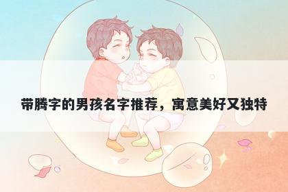 带腾字的男孩名字推荐，寓意美好又独特