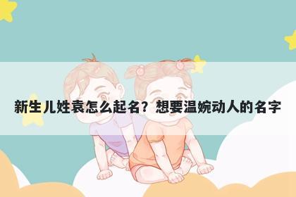 新生儿姓袁怎么起名？想要温婉动人的名字