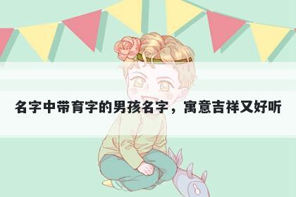 名字中带育字的男孩名字，寓意吉祥又好听