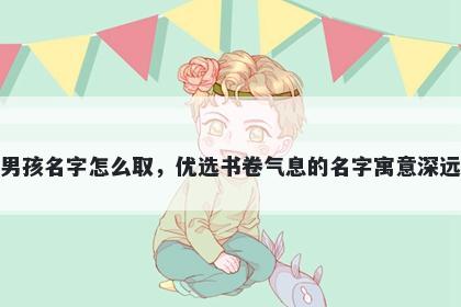 姓何的男孩名字怎么取，优选书卷气息的名字寓意深远又好听