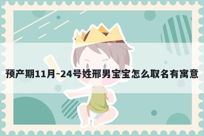 预产期11月-24号姓邢男宝宝怎么取名有寓意