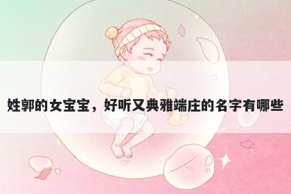 姓郭的女宝宝，好听又典雅端庄的名字有哪些