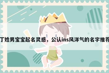 丁姓男宝宝起名灵感,公认ins风洋气的名字推荐