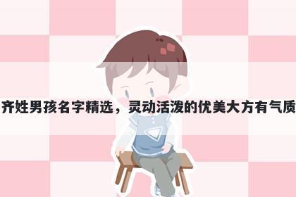 齐姓男孩名字精选，灵动活泼的优美大方有气质