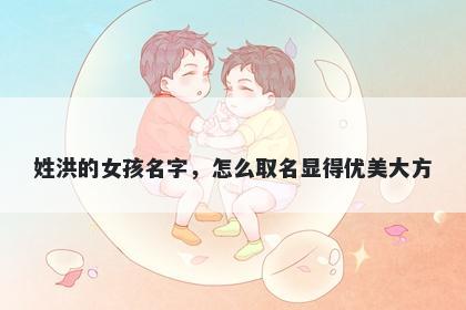 姓洪的女孩名字，怎么取名显得优美大方