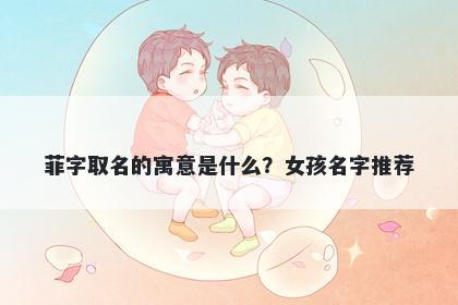 菲字取名的寓意是什么？女孩名字推荐