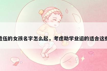 姓伍的女孩名字怎么起,考虑助学业运的适合这些