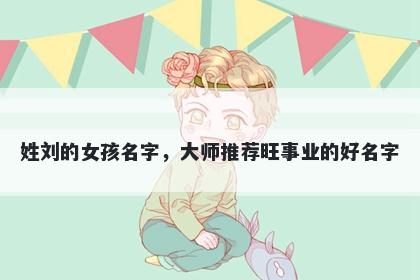 姓刘的女孩名字，大师推荐旺事业的好名字