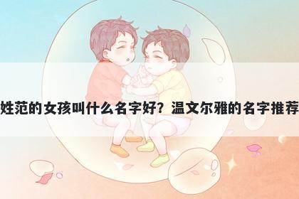 姓范的女孩叫什么名字好？温文尔雅的名字推荐