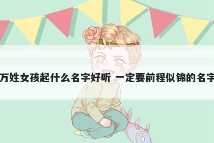 万姓女孩起什么名字好听 一定要前程似锦的名字