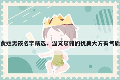 费姓男孩名字精选，温文尔雅的优美大方有气质