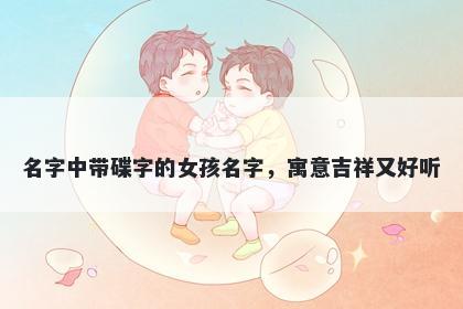 名字中带碟字的女孩名字，寓意吉祥又好听