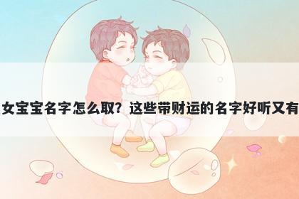 何姓女宝宝名字怎么取?这些带财运的名字好听又有内涵
