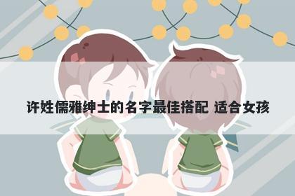 许姓儒雅绅士的名字最佳搭配 适合女孩