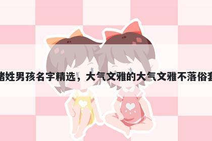 褚姓男孩名字精选，大气文雅的大气文雅不落俗套