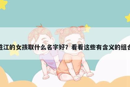 姓江的女孩取什么名字好?看看这些有含义的组合