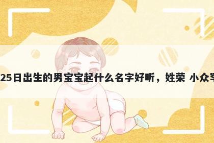 2025年-11月-25日出生的男宝宝起什么名字好听，姓荣 小众罕见的名字推荐