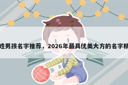 诸姓男孩名字推荐,2026年最具优美大方的名字精选