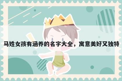 马姓女孩有涵养的名字大全,寓意美好又独特