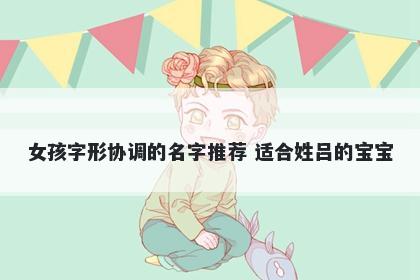 女孩字形协调的名字推荐 适合姓吕的宝宝
