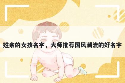 姓余的女孩名字,大师推荐国风潮流的好名字