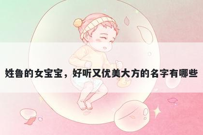 姓鲁的女宝宝,好听又优美大方的名字有哪些