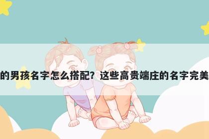 姓丁的男孩名字怎么搭配?这些高贵端庄的名字完美契合