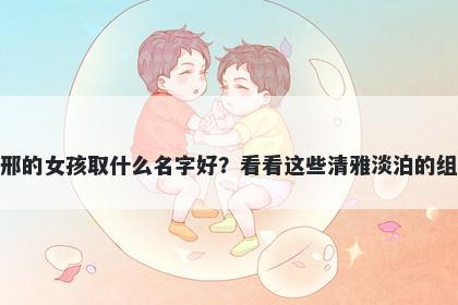 姓邢的女孩取什么名字好?看看这些清雅淡泊的组合