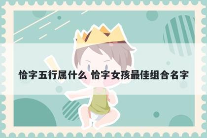 恰字五行属什么 恰字女孩最佳组合名字