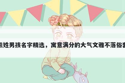 熊姓男孩名字精选，寓意满分的大气文雅不落俗套