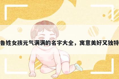 鲁姓女孩元气满满的名字大全，寓意美好又独特