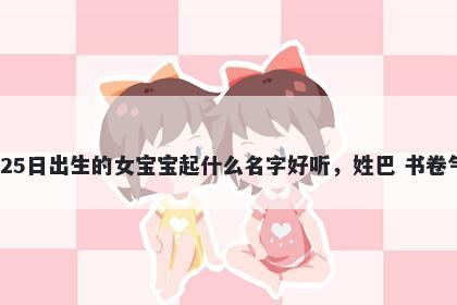 2025年-11月-25日出生的女宝宝起什么名字好听,姓巴 书卷气息的名字推荐