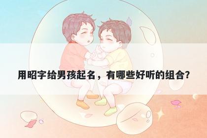 用昭字给男孩起名，有哪些好听的组合？