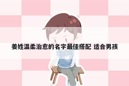 姜姓温柔治愈的名字最佳搭配 适合男孩