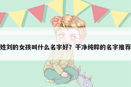 姓刘的女孩叫什么名字好?干净纯粹的名字推荐