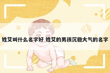 姓艾叫什么名字好 姓艾的男孩沉稳大气的名字