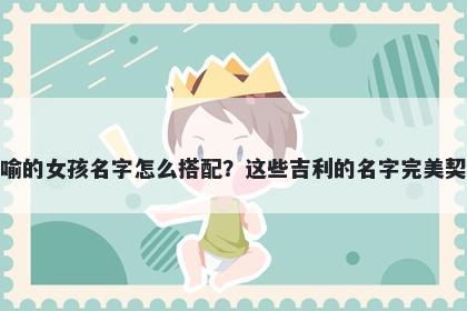 姓喻的女孩名字怎么搭配?这些吉利的名字完美契合