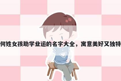 何姓女孩助学业运的名字大全，寓意美好又独特