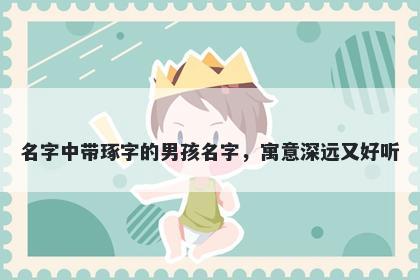 名字中带琢字的男孩名字，寓意深远又好听