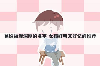 葛姓福泽深厚的名字 女孩好听又好记的推荐