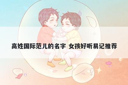高姓国际范儿的名字 女孩好听易记推荐