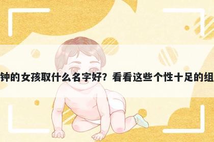 姓钟的女孩取什么名字好?看看这些个性十足的组合
