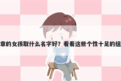 姓章的女孩取什么名字好？看看这些个性十足的组合