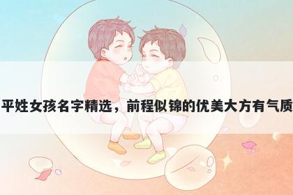 平姓女孩名字精选,前程似锦的优美大方有气质