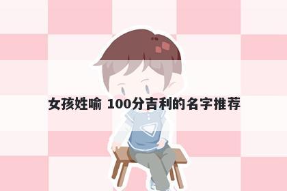 女孩姓喻 100分吉利的名字推荐