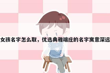 姓谢的女孩名字怎么取，优选典雅端庄的名字寓意深远又好听